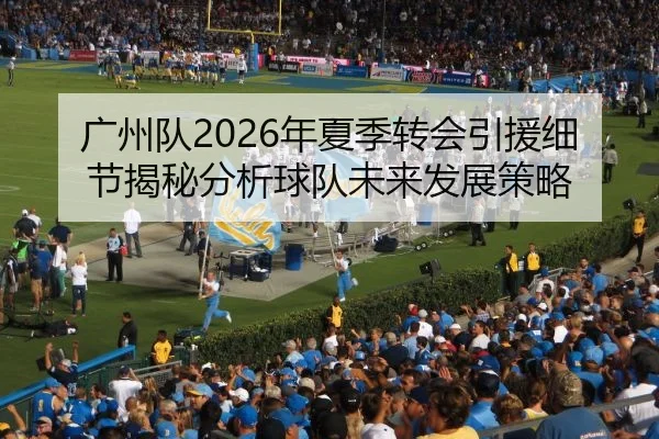 广州队2026年夏季转会引援细节揭秘分析球队未来发展策略