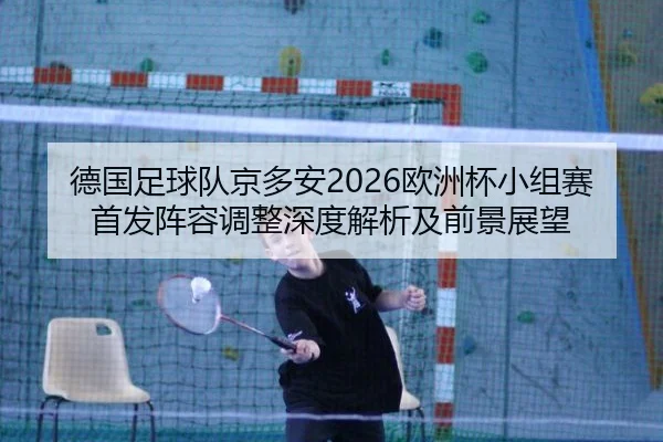 德国足球队京多安2026欧洲杯小组赛首发阵容调整深度解析及前景展望