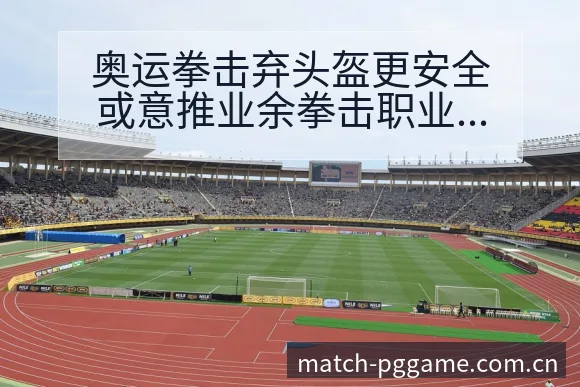 奥运拳击弃头盔更安全或意推业余拳击职业化签表分析 - pg电子
