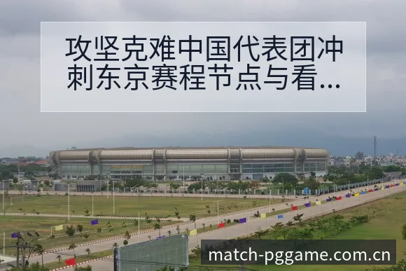 攻坚克难中国代表团冲刺东京赛程节点与看点分析历史表现深度 - pg电子